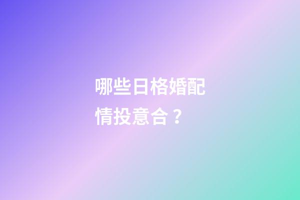 哪些日格婚配情投意合？